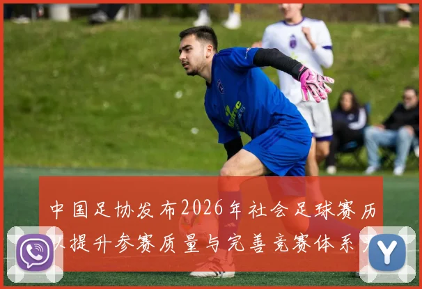 中国足协发布2026年社会足球赛历以提升参赛质量与完善竞赛体系为目标