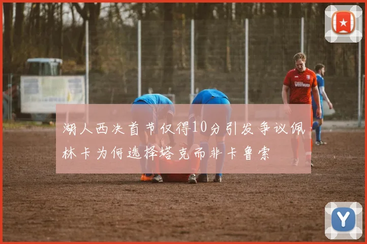 湖人西决首节仅得10分引发争议佩林卡为何选择塔克而非卡鲁索