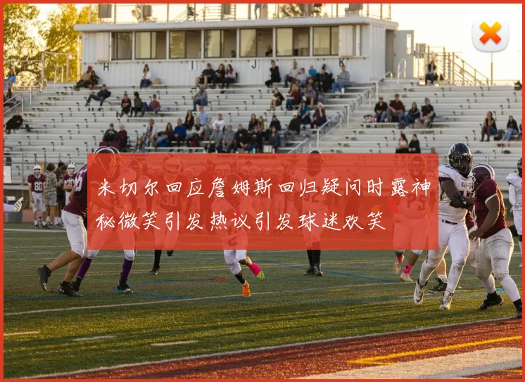 米切尔回应詹姆斯回归疑问时露神秘微笑引发热议引发球迷欢笑