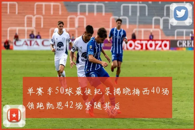 单赛季50球最快纪录揭晓梅西40场领跑凯恩42场紧随其后