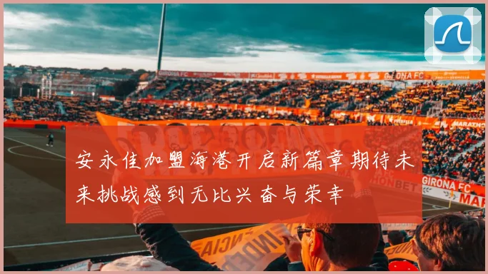 安永佳加盟海港开启新篇章期待未来挑战感到无比兴奋与荣幸