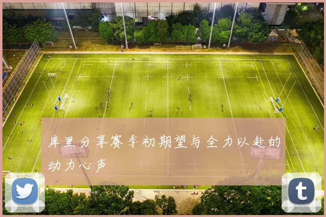 库里分享赛季初期望与全力以赴的动力心声