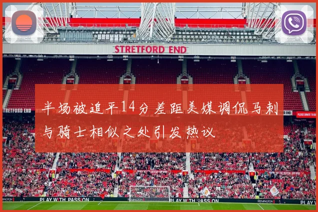 半场被追平14分差距美媒调侃马刺与骑士相似之处引发热议