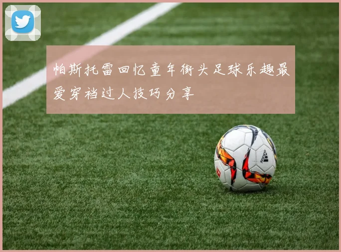帕斯托雷回忆童年街头足球乐趣最爱穿裆过人技巧分享