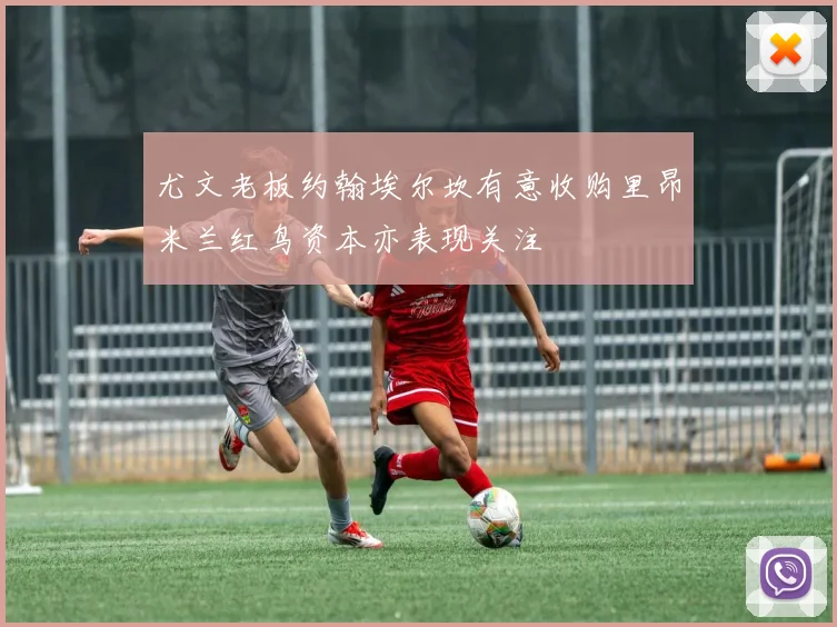 尤文老板约翰埃尔坎有意收购里昂米兰红鸟资本亦表现关注