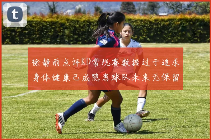 徐静雨点评KD常规赛数据过于追求身体健康已成隐患球队未来无保留意义