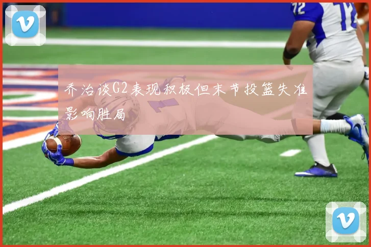 乔治谈G2表现积极但末节投篮失准影响胜局