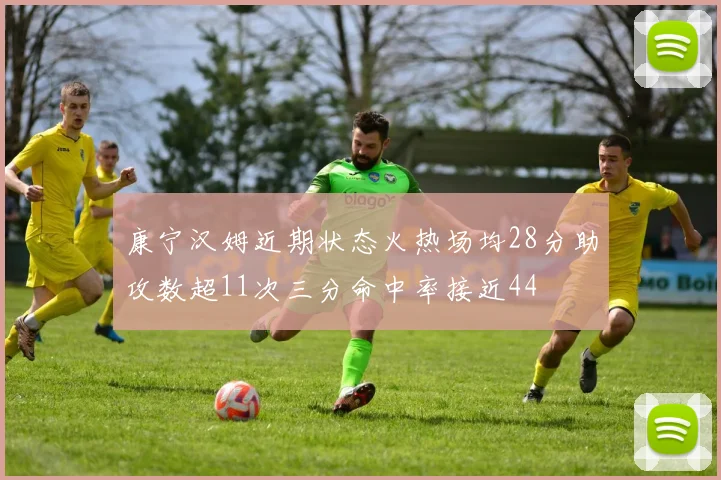 康宁汉姆近期状态火热场均28分助攻数超11次三分命中率接近44