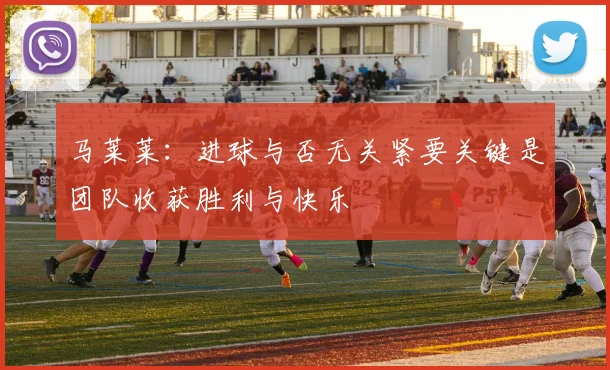 马莱莱：进球与否无关紧要关键是团队收获胜利与快乐