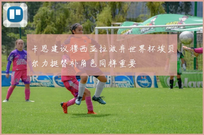 卡恩建议穆西亚拉放弃世界杯埃贝尔力挺替补角色同样重要