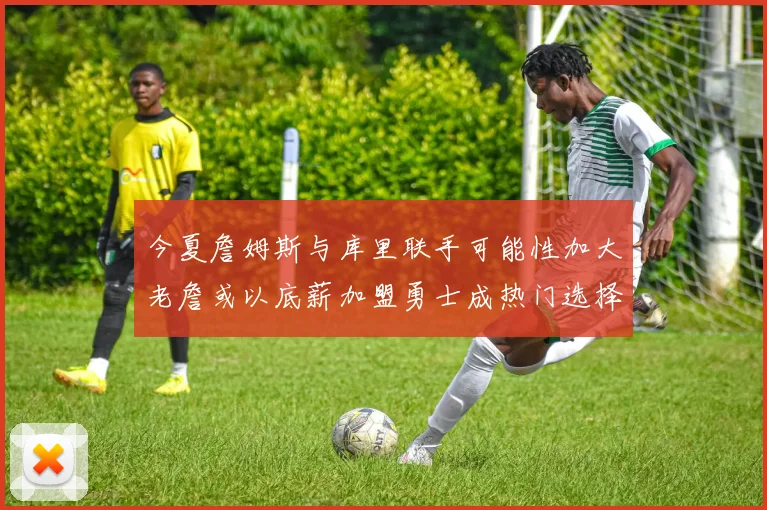 今夏詹姆斯与库里联手可能性加大老詹或以底薪加盟勇士成热门选择