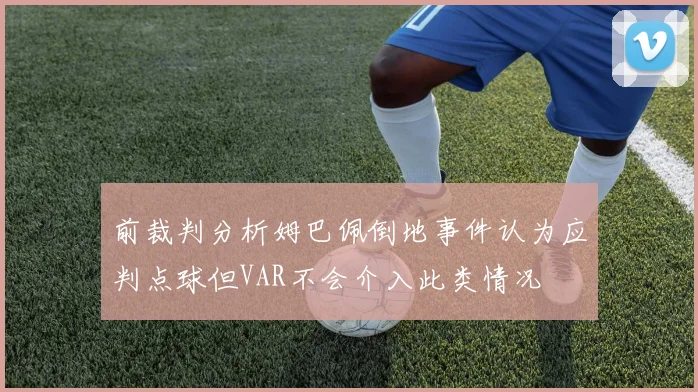 前裁判分析姆巴佩倒地事件认为应判点球但VAR不会介入此类情况