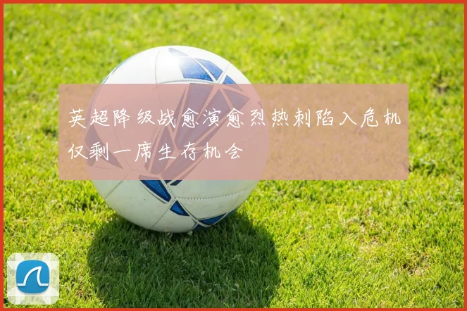 英超降级战愈演愈烈热刺陷入危机仅剩一席生存机会
