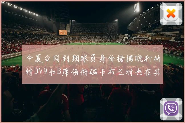 今夏合同到期球员身价榜揭晓科纳特DV9和B席领衔磁卡布兰特也在其中