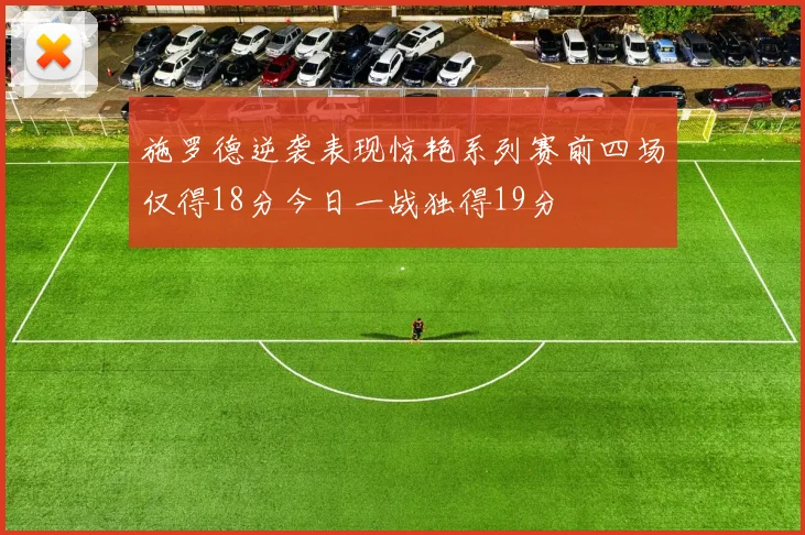 施罗德逆袭表现惊艳系列赛前四场仅得18分今日一战独得19分