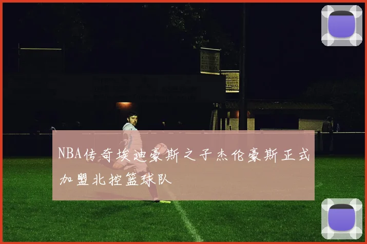 NBA传奇埃迪豪斯之子杰伦豪斯正式加盟北控篮球队