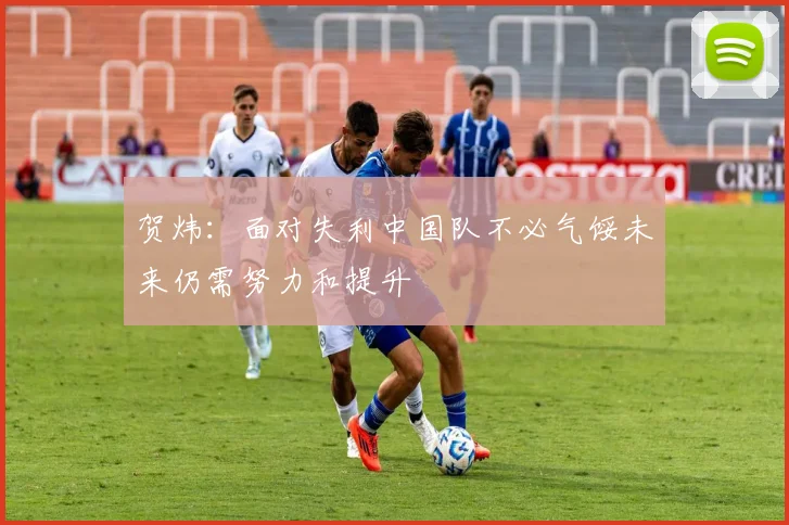 贺炜：面对失利中国队不必气馁未来仍需努力和提升