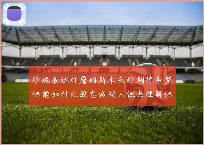 珍妮表达对詹姆斯未来的期待希望他能如科比般忠诚湖人但也理解他可能选择离开