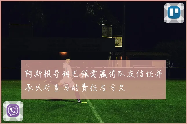 阿斯报导姆巴佩需赢得队友信任并承认对皇马的责任与亏欠