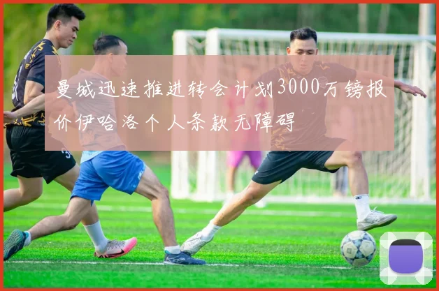 曼城迅速推进转会计划3000万镑报价伊哈洛个人条款无障碍