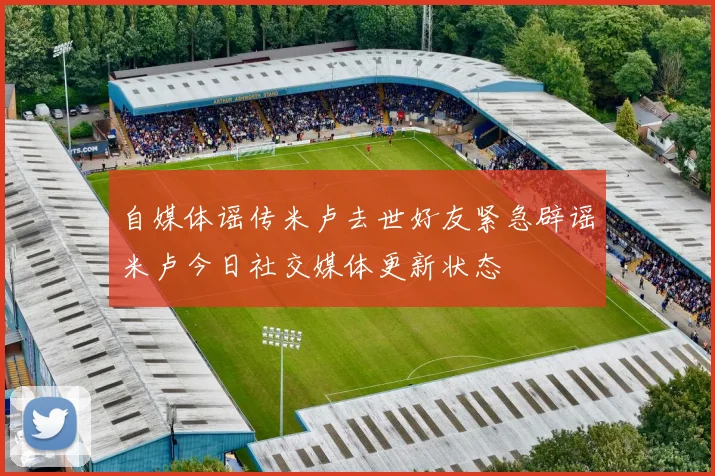 自媒体谣传米卢去世好友紧急辟谣米卢今日社交媒体更新状态