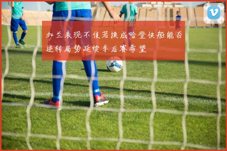加兰表现不佳若换成哈登快船能否逆转局势延续季后赛希望