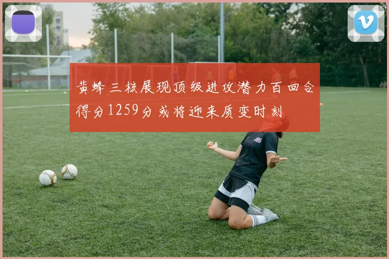 黄蜂三核展现顶级进攻潜力百回合得分1259分或将迎来质变时刻