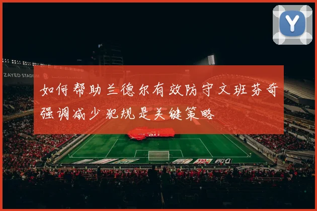 如何帮助兰德尔有效防守文班芬奇强调减少犯规是关键策略
