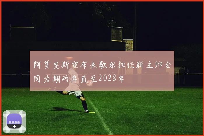 阿贾克斯宣布米歇尔担任新主帅合同为期两年直至2028年