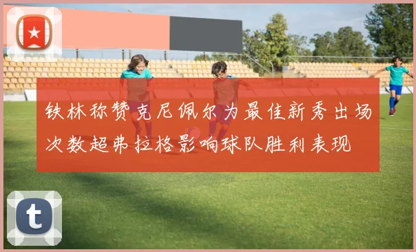 铁林称赞克尼佩尔为最佳新秀出场次数超弗拉格影响球队胜利表现