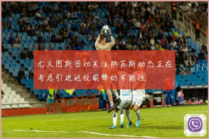尤文图斯密切关注热苏斯动态正在考虑引进这位前锋的可能性