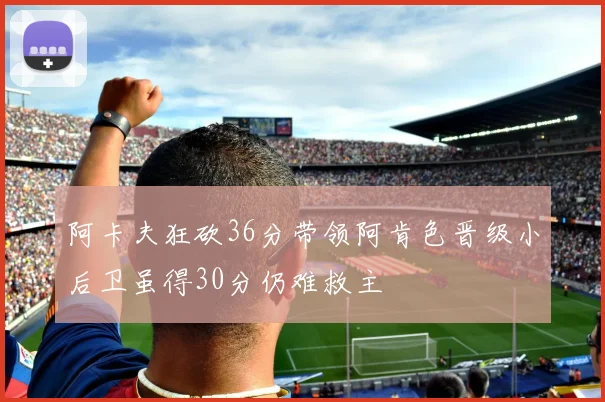 阿卡夫狂砍36分带领阿肯色晋级小后卫虽得30分仍难救主
