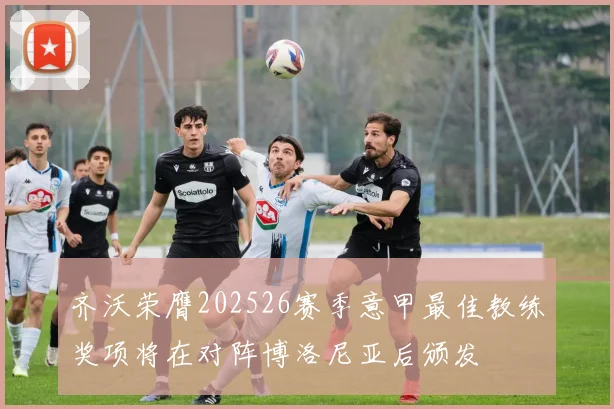 齐沃荣膺202526赛季意甲最佳教练奖项将在对阵博洛尼亚后颁发