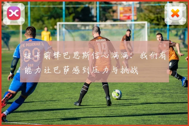 纽卡前锋巴恩斯信心满满：我们有能力让巴萨感到压力与挑战