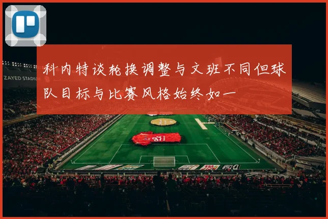 科内特谈轮换调整与文班不同但球队目标与比赛风格始终如一