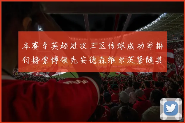 本赛季英超进攻三区传球成功率排行榜索博领先安德森维尔茨紧随其后